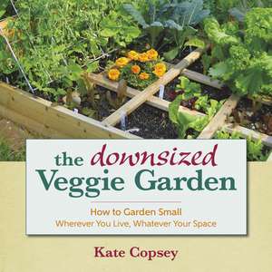 The Downsized Veggie Garden: How to Garden Small Wherever You Live, Whatever Your Space de Kate Copsey