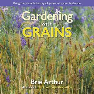 Gardening with Grains: Bring the Versatile Beauty of Grains to Your Edible Landscape de Brie Arthur