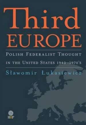 Third Europe: Polish Federalist Thought in the United States 1940-1970's de Slawomir Lukasiewicz