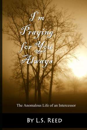 I'm Praying for You Always... The Anomalous Life of an Intercessor de L. S. Reed