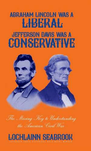 Abraham Lincoln Was a Liberal, Jefferson Davis Was a Conservative: The Missing Key to Understanding the American Civil War de Lochlainn Seabrook