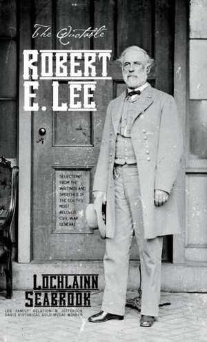 The Quotable Robert E. Lee: Selections From the Writings and Speeches of the South's Most Beloved Civil War General de Lochlainn Seabrook