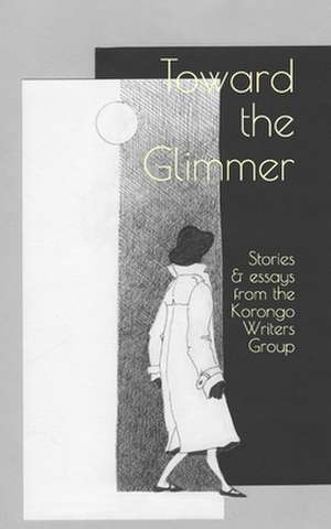 Toward the Glimmer: Stories and Essays from the Korongo Writers Group de Theresa Bryant