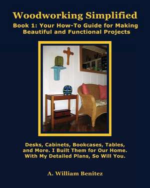 Woodworking Simplified: Your How-To Guide for Making Beautiful and Functional Projects de A. William Benitez