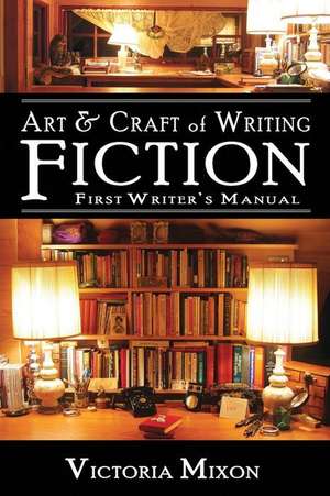 Art & Craft of Writing Fiction: First Writer's Manual de Victoria Mixon