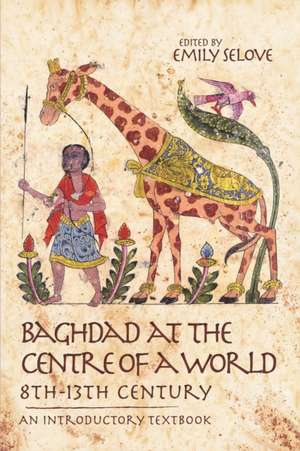 Baghdad at the Centre of a World, 8th-13th Century: An Introductory Textbook de Emily Selove