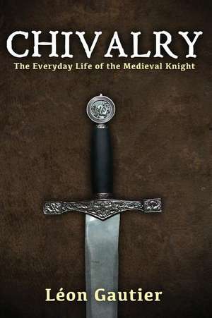 Chivalry: The Everyday Life of the Medieval Knight de Leon Gautier