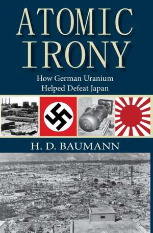 Atomic Irony: How German Uranium Helped Defeat Japan de H. D. Baumann