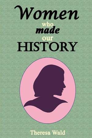 Women Who Made Our History de Theresa Wald