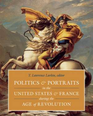 Politics and Portraits in the United States and France During the Age of Revolution de T. Lawrence Larkin