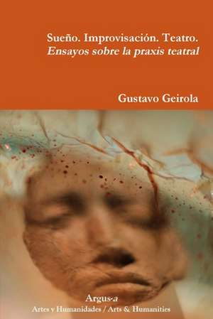 Sueño. Improvisación. Teatro. Ensayos sobre la praxis teatral de Gustavo Geirola