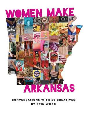 Women Make Arkansas: Conversations with 50 Creatives de Erin Wood