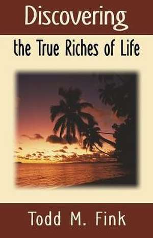 Discovering the True Riches of Life de Todd M. Fink