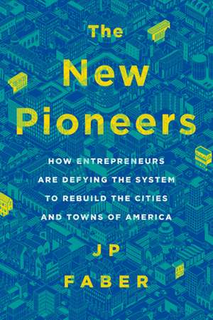 The New Pioneers: How Entrepreneurs Are Defying the System to Rebuild the Cities and Towns of America de J.P. Faber