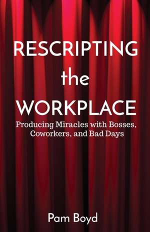 Rescripting the Workplace: Producing Miracles with Bosses, Coworkers, and Bad Days de Pam Boyd