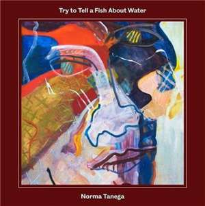 Try to Tell a Fish about Water de Norma Tenega