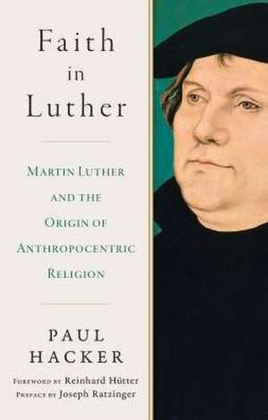 Faith in Luther: Martin Luther and the Origin of Anthropocentric Religion de Paul Hacker