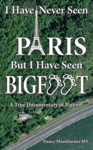 I Have Never Seen Paris but I Have Seen Bigfoot de Nancy Moosburner