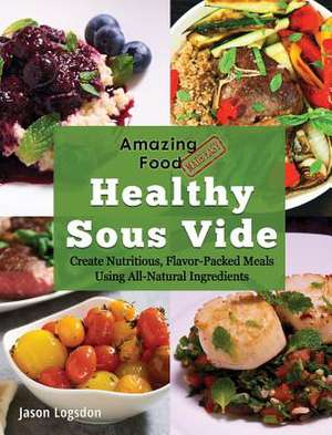 Amazing Food Made Easy: Healthy Sous Vide: Create Nutritious, Flavor-Packed Meals Using All-Natural Ingredients de Jason Logsdon