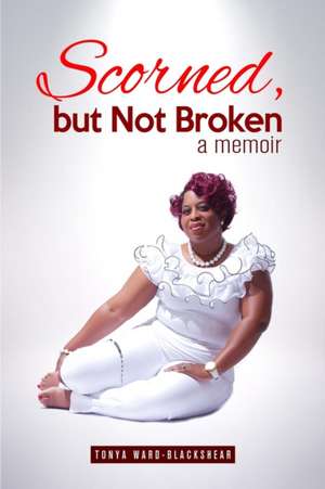 Scorned, but Not Broken de Tonya Ward-Blackshear