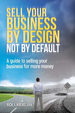 Sell Your Business By Design, Not By Default: A Guide to Selling Your Business for More Money de Rick J. Krebs Cpa