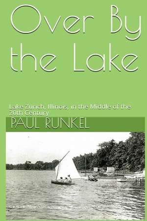 Over By The Lake: Lake Zurich, Illinois, in the Middle of the 20th Century de Paul Runkel