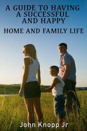 A Guide to Having a Successful and Happy Home and Family Life de John Knopp Jr