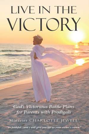 Live In The Victory: God's Victorious Battle Plans for Parents of Prodigals de Charlotte Jewell