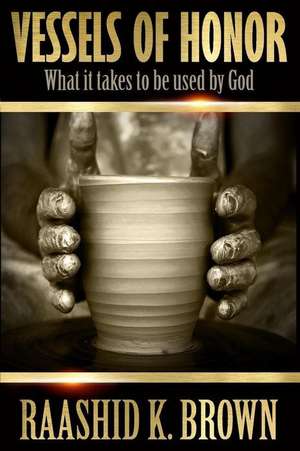 Vessels of Honor: What it takes to be used by God de Raashid K. Brown