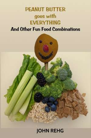 Peanut Butter Goes With Everything: And Other Fun Food Combinations de John Rehg