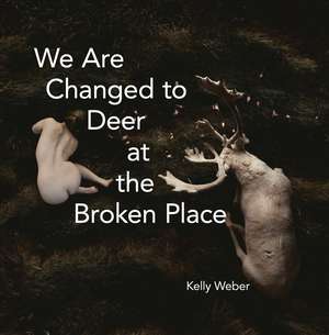 We Are Changed to Deer at the Broken Place de Kelly Weber