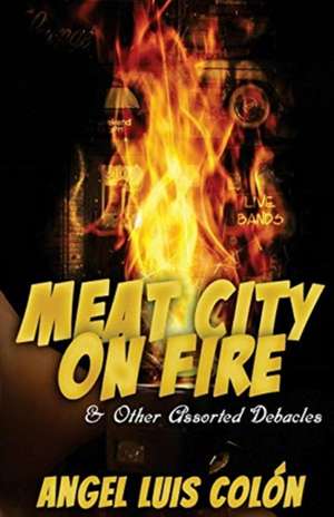 Meat City on Fire and Other Assorted Debacles de Angel Luis Colon