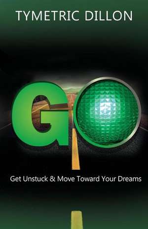 G.O. Get Unstuck & Move Toward Your Dream de Tymetric Dillon