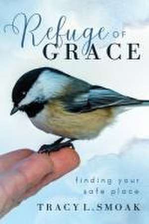 Refuge of Grace: Finding your safe place de Tracy L. Smoak