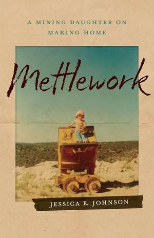 Mettlework: A Mining Daughter on Making Home de Jessica E. Johnson