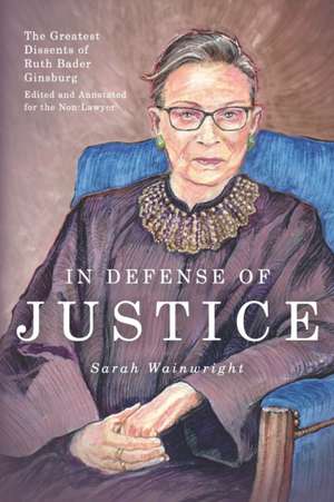 In Defense of Justice: The Greatest Dissents of Ruth Bader Ginsburg: Edited and Annotated for the Non-Lawyer de Sarah Wainwright