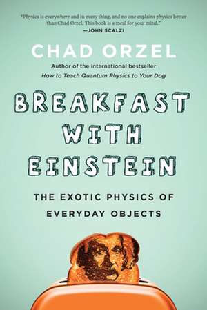 Breakfast with Einstein: The Exotic Physics of Everyday Objects de Chad Orzel