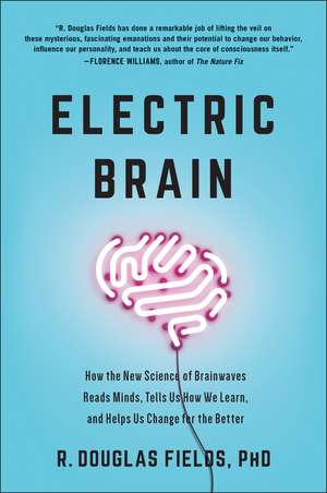 Electric Brain: How the New Science of Brainwaves Reads Minds, Tells Us How We Learn, and Helps Us Change for the Better de R. Douglas Fields