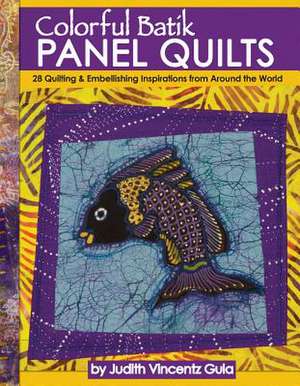 Colorful Batik Panel Quilts: 28 Quilting & Embellishing Inspirations from Around the World de Judith Vincentz Gula