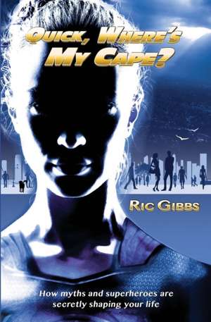 Quick, Where's My Cape?: How Myths and Superheroes Are Secretly Shaping Your Life de Ric Gibbs