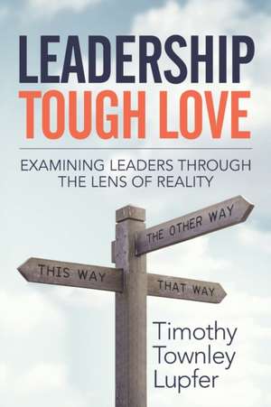 Leadership Tough Love: Examining Leaders Through the Lens of Reality de Timothy Townley Lupfer