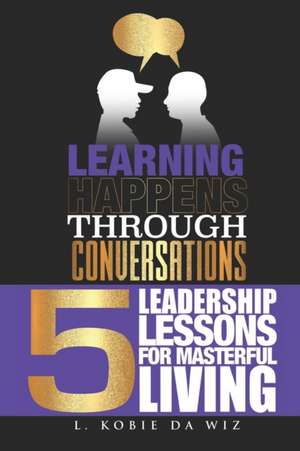 Learning Happens Through Conversations: 5 Leadership Lessons For Masterful Living de L. Kobie Da Wiz