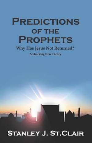 Predictions of the Prophets: Why Has Jesus Not Returned? de Stanley J. St Clair