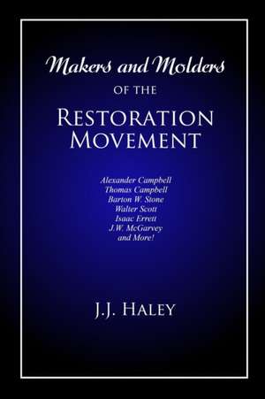 Makers and Molders of the Restoration Movement: Alexander Campbell, Thomas Campbell, Barton W. Stone, Walter Scott, Isaac Errett, J.W. Mcgarvey, and M de J. J. (Jesse James) Haley