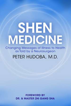 Shen Medicine: Changing Messages of Illness to Health as Told by a Neurosurgeon de Peter Hudoba