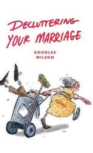 Decluttering Your Marriage de Douglas Wilson