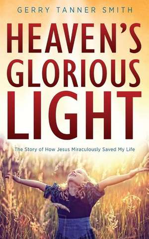 Heaven's Glorious Light: The Story of How Jesus Miraculously Saved My Life de Gerry Tanner Smith