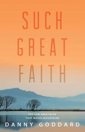 Such Great Faith: You Can Have Faith That Moves Mountains de Danny Goddard