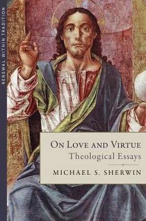 On Love and Virtue: Theological Essays de Michael S. Sherwin