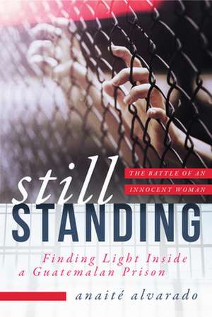 Still Standing: Finding Light Inside a Guatemalan Prison, the Battle of an Innocent Woman de Anaite Alvarado